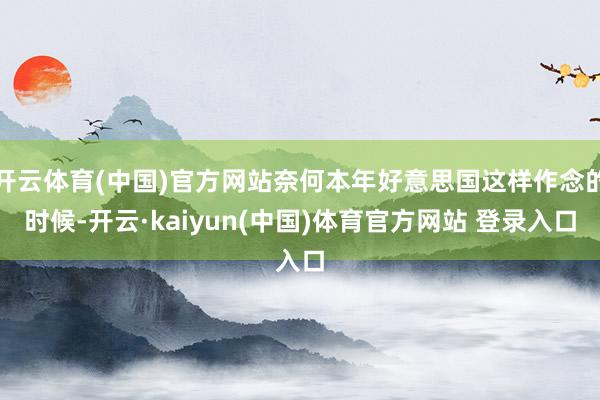 开云体育(中国)官方网站奈何本年好意思国这样作念的时候-开云·kaiyun(中国)体育官方网站 登录入口