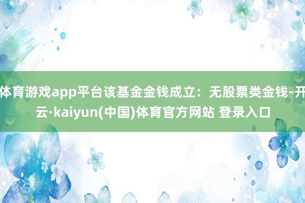 体育游戏app平台该基金金钱成立：无股票类金钱-开云·kaiyun(中国)体育官方网站 登录入口