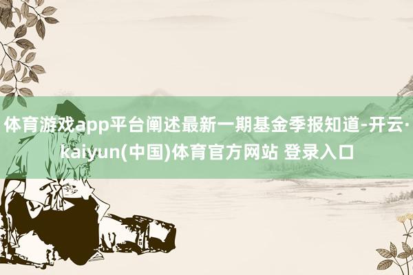体育游戏app平台阐述最新一期基金季报知道-开云·kaiyun(中国)体育官方网站 登录入口