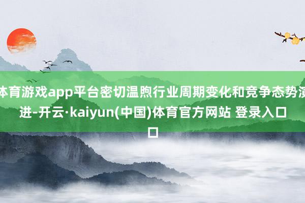 体育游戏app平台密切温煦行业周期变化和竞争态势演进-开云·kaiyun(中国)体育官方网站 登录入口