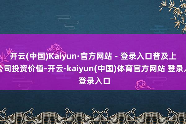 开云(中国)Kaiyun·官方网站 - 登录入口普及上市公司投资价值-开云·kaiyun(中国)体育官方网站 登录入口