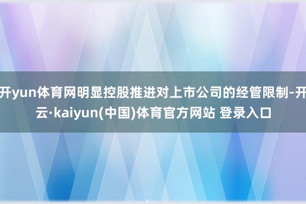 开yun体育网明显控股推进对上市公司的经管限制-开云·kaiyun(中国)体育官方网站 登录入口