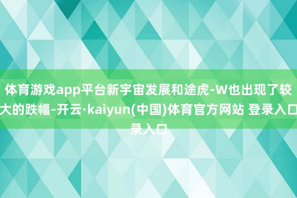 体育游戏app平台　　新宇宙发展和途虎-W也出现了较大的跌幅-开云·kaiyun(中国)体育官方网站 登录入口