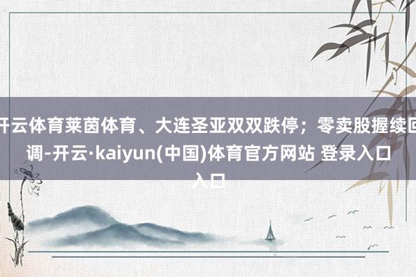 开云体育莱茵体育、大连圣亚双双跌停；零卖股握续回调-开云·kaiyun(中国)体育官方网站 登录入口