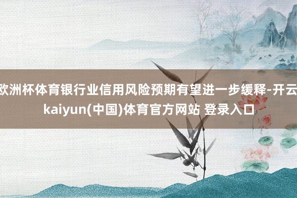 欧洲杯体育银行业信用风险预期有望进一步缓释-开云·kaiyun(中国)体育官方网站 登录入口