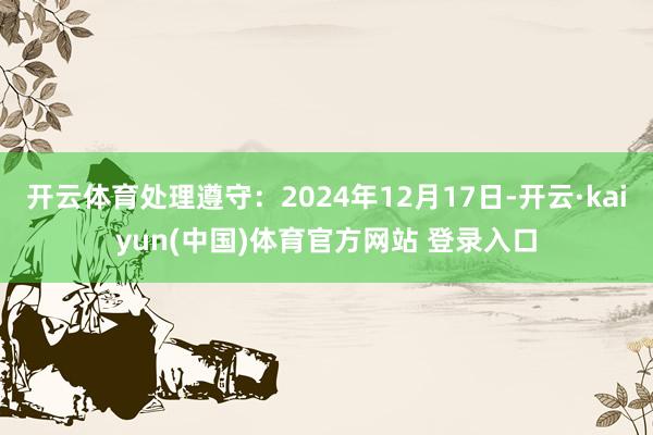 开云体育处理遵守：2024年12月17日-开云·kaiyun(中国)体育官方网站 登录入口