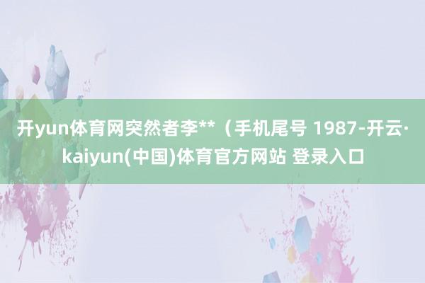开yun体育网突然者李**(手机尾号 1987-开云·kaiyun(中国)体育官方网站 登录入口