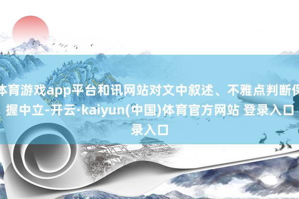 体育游戏app平台和讯网站对文中叙述、不雅点判断保握中立-开云·kaiyun(中国)体育官方网站 登录入口