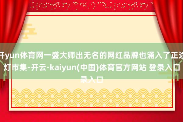 开yun体育网一盛大师出无名的网红品牌也涌入了正途灯市集-开云·kaiyun(中国)体育官方网站 登录入口