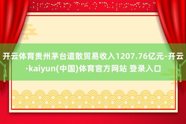 开云体育贵州茅台遣散贸易收入1207.76亿元-开云·kaiyun(中国)体育官方网站 登录入口