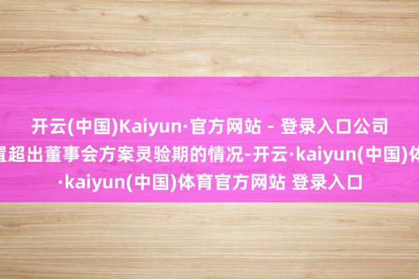开云(中国)Kaiyun·官方网站 - 登录入口公司存在闲置召募资金处置超出董事会方案灵验期的情况-开云·kaiyun(中国)体育官方网站 登录入口