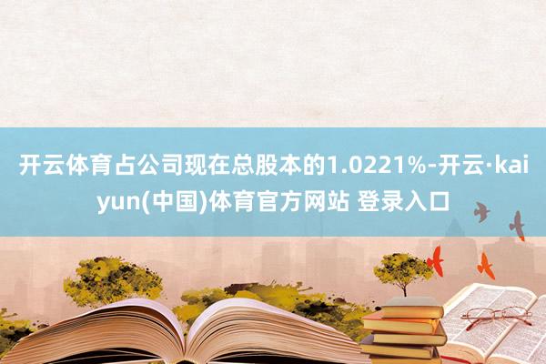开云体育占公司现在总股本的1.0221%-开云·kaiyun(中国)体育官方网站 登录入口