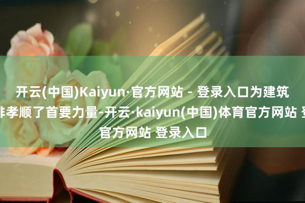 开云(中国)Kaiyun·官方网站 - 登录入口为建筑节能减排孝顺了首要力量-开云·kaiyun(中国)体育官方网站 登录入口
