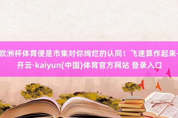 欧洲杯体育便是市集对你绚烂的认同!飞速算作起来-开云·kaiyun(中国)体育官方网站 登录入口