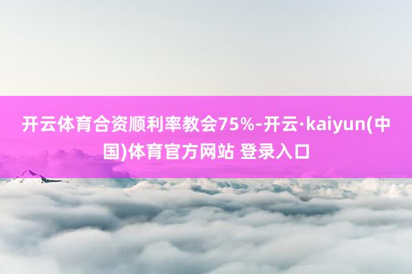 开云体育合资顺利率教会75%-开云·kaiyun(中国)体育官方网站 登录入口