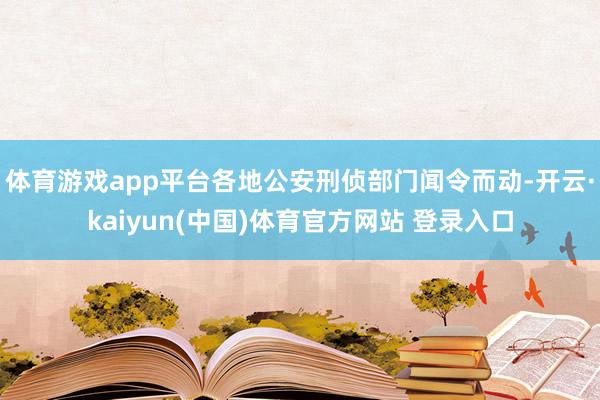 体育游戏app平台各地公安刑侦部门闻令而动-开云·kaiyun(中国)体育官方网站 登录入口