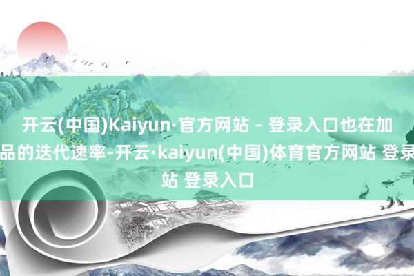 开云(中国)Kaiyun·官方网站 - 登录入口也在加速居品的迭代速率-开云·kaiyun(中国)体育官方网站 登录入口