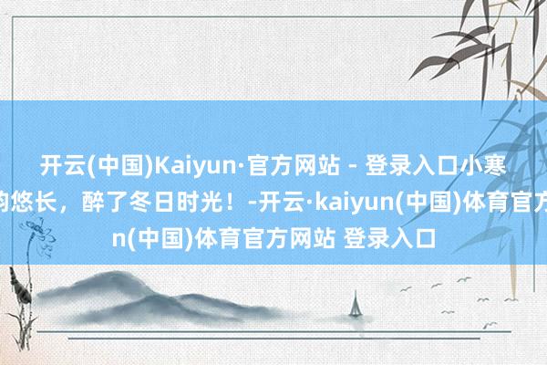 开云(中国)Kaiyun·官方网站 - 登录入口小寒花信三候,花韵悠长,醉了冬日时光!-开云·kaiyun(中国)体育官方网站 登录入口